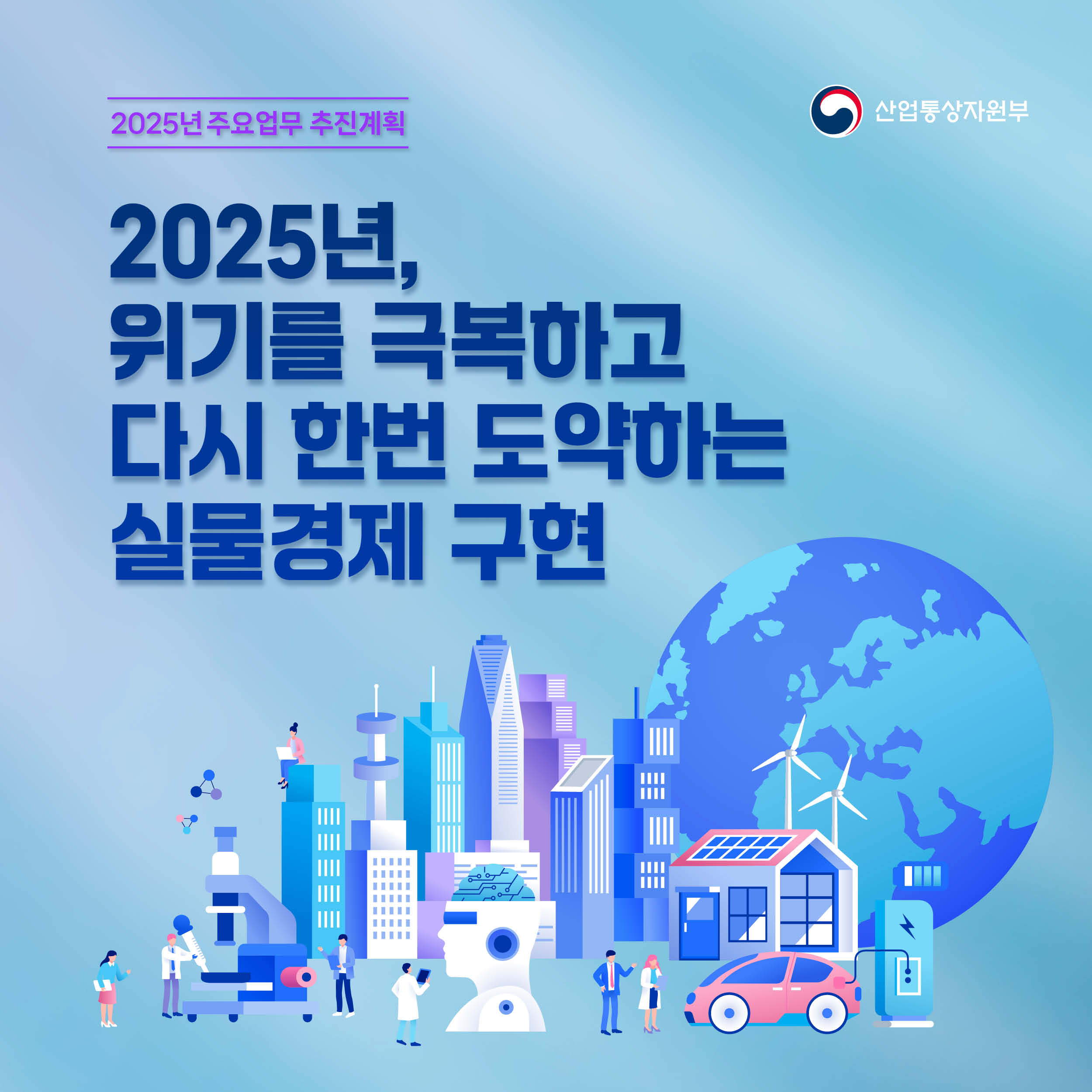 2025년 주요업무 추진계획 산업통상자원부

2025년,위기를 극복하고 다시 한번 도약하는 실물경제 구현