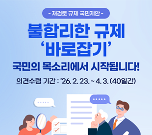 재검토 규제 국민제안 불합리한 규제 바로잡기 국민의 목소리에서 시작됩니다! 의견수렴기간 : 26.2.23~4.3(40일간)